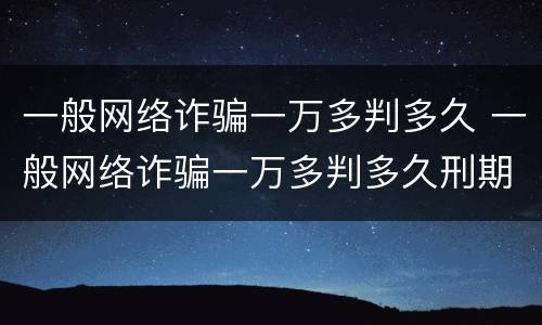 一般网络诈骗一万多判多久 一般网络诈骗一万多判多久刑期