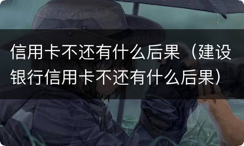 信用卡不还有什么后果（建设银行信用卡不还有什么后果）