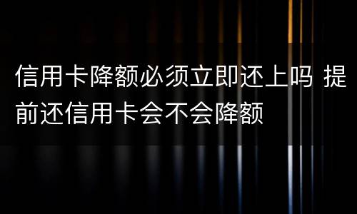信用卡降额必须立即还上吗 提前还信用卡会不会降额