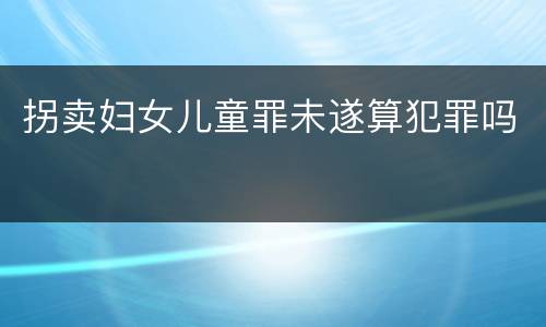 拐卖妇女儿童罪未遂算犯罪吗