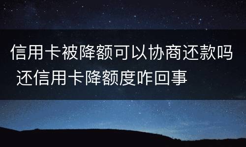 信用卡被降额可以协商还款吗 还信用卡降额度咋回事