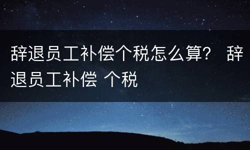 辞退员工补偿个税怎么算？ 辞退员工补偿 个税