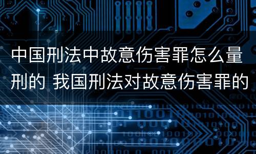 中国刑法中故意伤害罪怎么量刑的 我国刑法对故意伤害罪的处罚是如何规定的