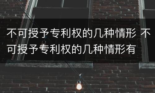 不可授予专利权的几种情形 不可授予专利权的几种情形有