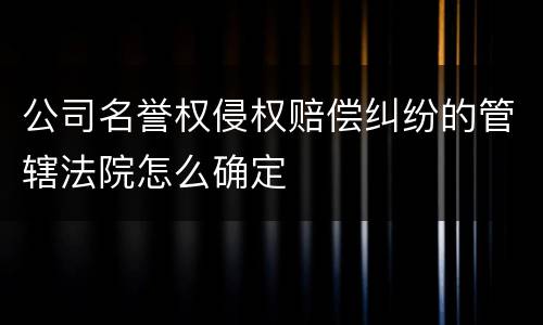 公司名誉权侵权赔偿纠纷的管辖法院怎么确定