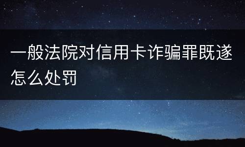 一般法院对信用卡诈骗罪既遂怎么处罚