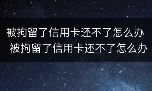 被拘留了信用卡还不了怎么办 被拘留了信用卡还不了怎么办呢