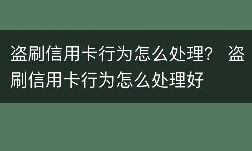 盗刷信用卡行为怎么处理？ 盗刷信用卡行为怎么处理好