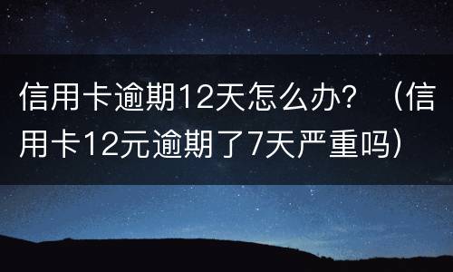 信用卡逾期12天怎么办？（信用卡12元逾期了7天严重吗）