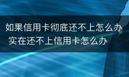 如果信用卡彻底还不上怎么办 实在还不上信用卡怎么办