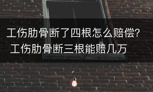 工伤肋骨断了四根怎么赔偿？ 工伤肋骨断三根能赔几万