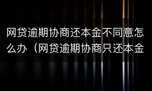 网贷逾期协商还本金不同意怎么办（网贷逾期协商只还本金）
