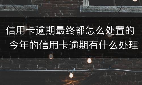 信用卡逾期最终都怎么处置的 今年的信用卡逾期有什么处理