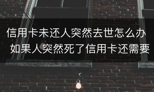 信用卡未还人突然去世怎么办 如果人突然死了信用卡还需要还吗