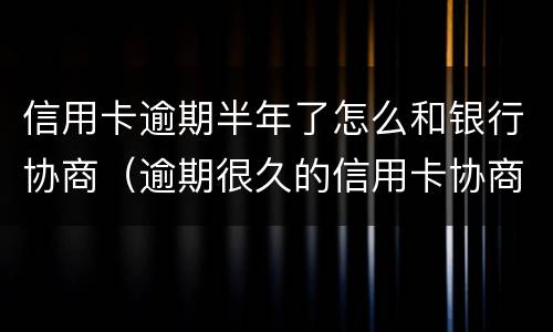 信用卡逾期半年了怎么和银行协商（逾期很久的信用卡协商）