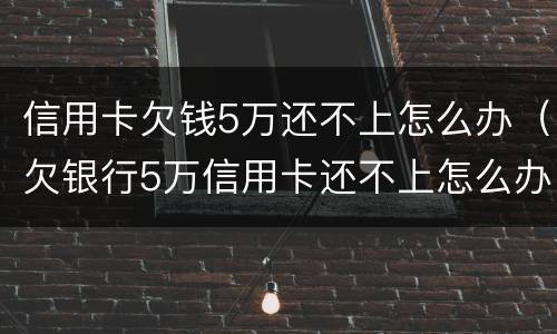 信用卡欠钱5万还不上怎么办（欠银行5万信用卡还不上怎么办）