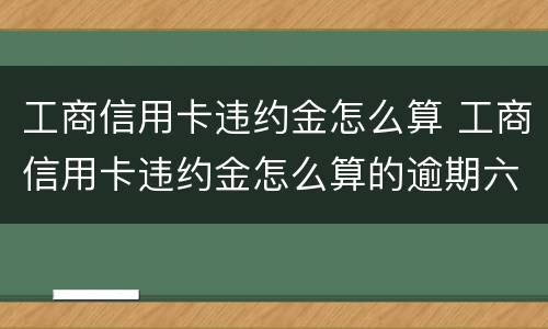 工商信用卡违约金怎么算 工商信用卡违约金怎么算的逾期六个月5000