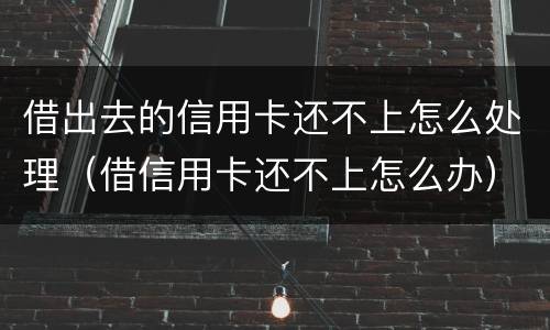 借出去的信用卡还不上怎么处理（借信用卡还不上怎么办）