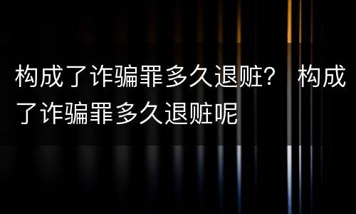 构成了诈骗罪多久退赃？ 构成了诈骗罪多久退赃呢