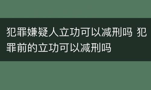 犯罪嫌疑人立功可以减刑吗 犯罪前的立功可以减刑吗