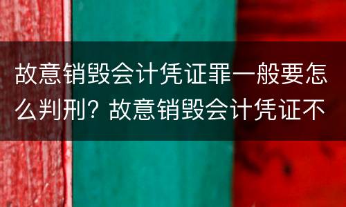 故意销毁会计凭证罪一般要怎么判刑? 故意销毁会计凭证不构成犯罪