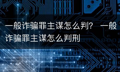 一般诈骗罪主谋怎么判？ 一般诈骗罪主谋怎么判刑