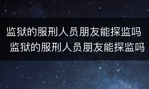 监狱的服刑人员朋友能探监吗 监狱的服刑人员朋友能探监吗现在