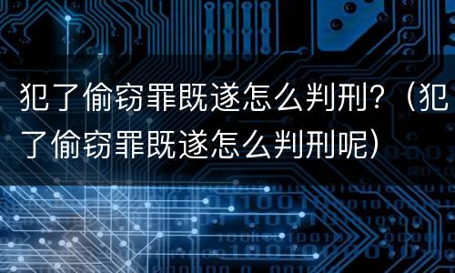 犯了偷窃罪既遂怎么判刑?（犯了偷窃罪既遂怎么判刑呢）