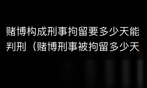 赌博构成刑事拘留要多少天能判刑（赌博刑事被拘留多少天）