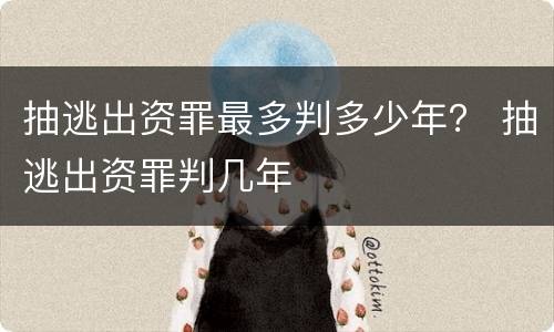 抽逃出资罪最多判多少年？ 抽逃出资罪判几年