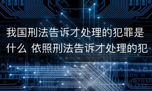 我国刑法告诉才处理的犯罪是什么 依照刑法告诉才处理的犯罪有哪些