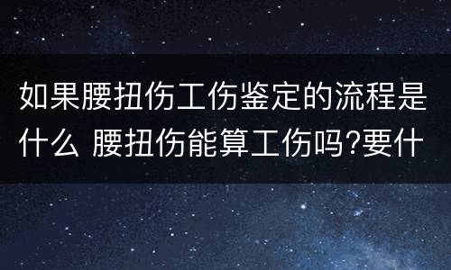 如果腰扭伤工伤鉴定的流程是什么 腰扭伤能算工伤吗?要什么证明吗?