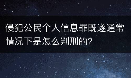 侵犯公民个人信息罪既遂通常情况下是怎么判刑的？