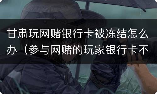甘肃玩网赌银行卡被冻结怎么办（参与网赌的玩家银行卡不知不觉被冻结）