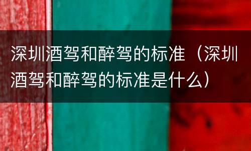 深圳酒驾和醉驾的标准（深圳酒驾和醉驾的标准是什么）