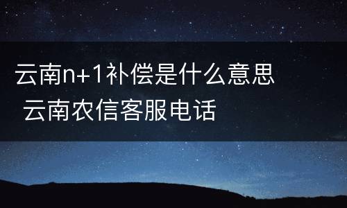 云南n+1补偿是什么意思 云南农信客服电话