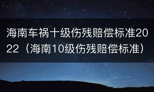海南车祸十级伤残赔偿标准2022（海南10级伤残赔偿标准）