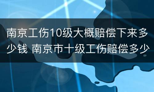 南京工伤10级大概赔偿下来多少钱 南京市十级工伤赔偿多少钱