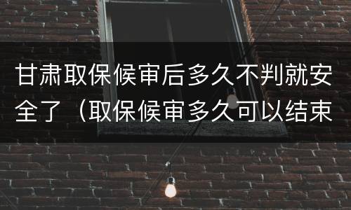 甘肃取保候审后多久不判就安全了（取保候审多久可以结束）
