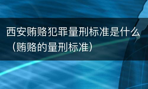 西安贿赂犯罪量刑标准是什么（贿赂的量刑标准）