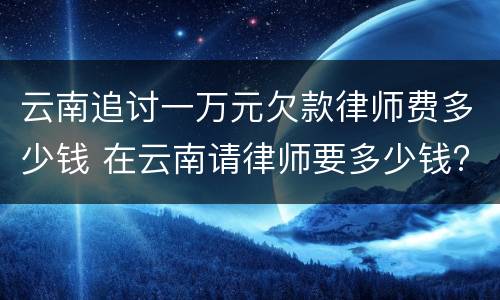 云南追讨一万元欠款律师费多少钱 在云南请律师要多少钱?