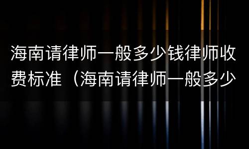 海南请律师一般多少钱律师收费标准（海南请律师一般多少钱律师收费标准呢）