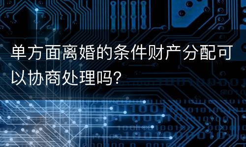 单方面离婚的条件财产分配可以协商处理吗？