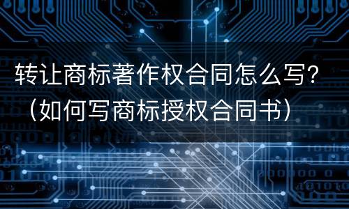 转让商标著作权合同怎么写？（如何写商标授权合同书）