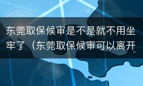 东莞取保候审是不是就不用坐牢了（东莞取保候审可以离开东莞吗）