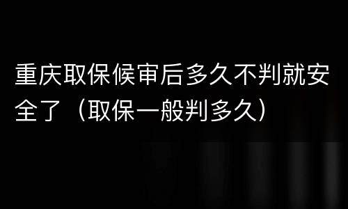 重庆取保候审后多久不判就安全了（取保一般判多久）