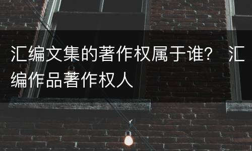 汇编文集的著作权属于谁？ 汇编作品著作权人