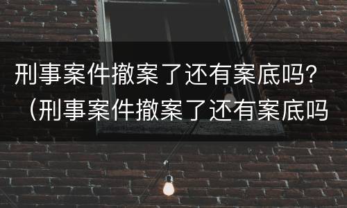刑事案件撤案了还有案底吗？（刑事案件撤案了还有案底吗怎么办）