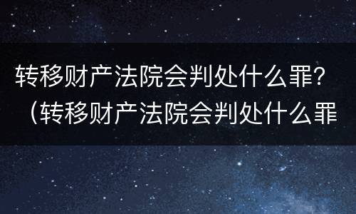 转移财产法院会判处什么罪？（转移财产法院会判处什么罪名）