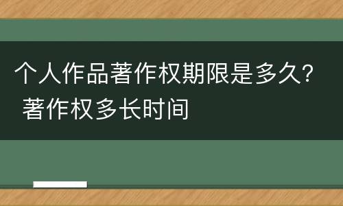 个人作品著作权期限是多久？ 著作权多长时间